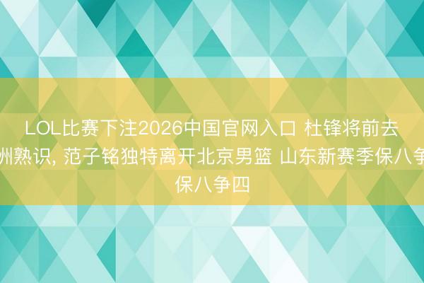 LOL比赛下注2026中国官网入口 杜锋将前去欧洲熟识, 范子铭独特离开北京男篮 山东新赛季保八争四