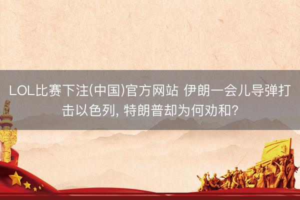 LOL比赛下注(中国)官方网站 伊朗一会儿导弹打击以色列， 特朗普却为何劝和?