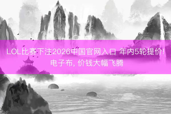 LOL比赛下注2026中国官网入口 年内5轮提价! 电子布， 价钱大幅飞腾
