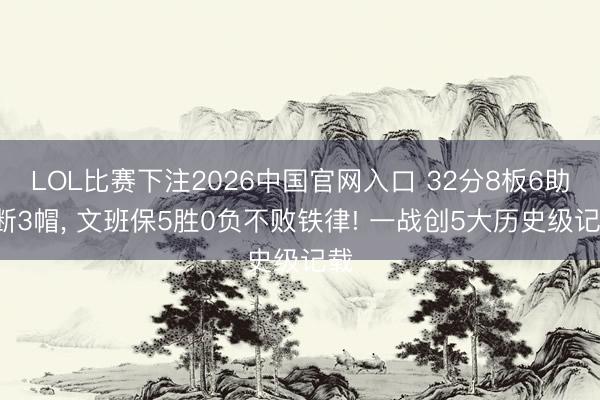 LOL比赛下注2026中国官网入口 32分8板6助2断3帽， 文班保5胜0负不败铁律! 一战创5大历史级记载