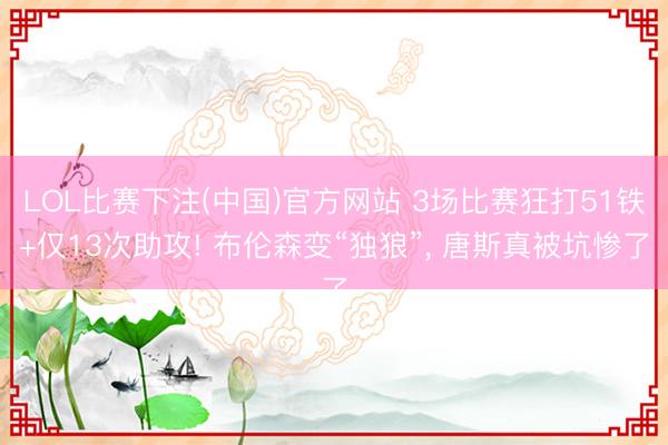 LOL比赛下注(中国)官方网站 3场比赛狂打51铁+仅13次助攻! 布伦森变“独狼”, 唐斯真被坑惨了