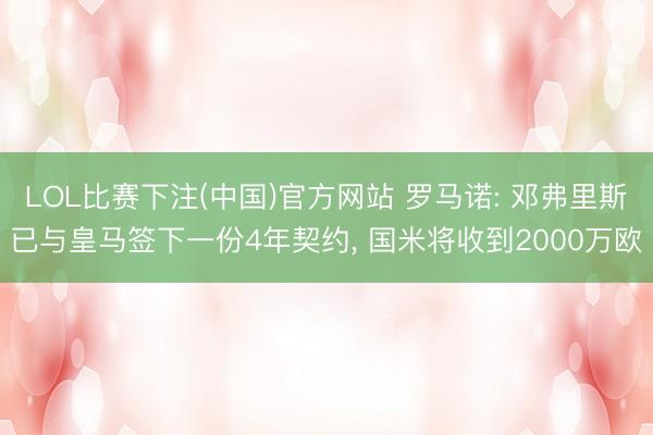 LOL比赛下注(中国)官方网站 罗马诺: 邓弗里斯已与皇马签下一份4年契约， 国米将收到2000万欧