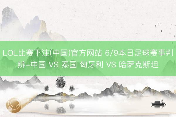 LOL比赛下注(中国)官方网站 6/9本日足球赛事判辨-中国 VS 泰国 匈牙利 VS 哈萨克斯坦