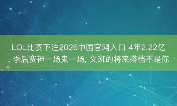 LOL比赛下注2026中国官网入口 4年2.22亿， 季后赛神一场鬼一场， 文班的将来搭档不是你