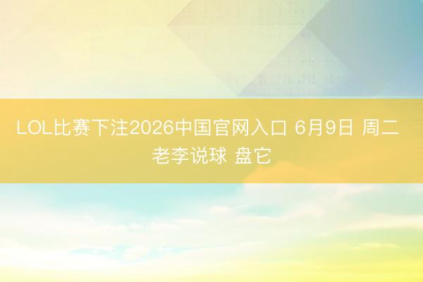 LOL比赛下注2026中国官网入口 6月9日 周二 老李说球 盘它