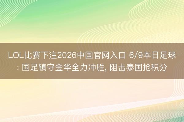 LOL比赛下注2026中国官网入口 6/9本日足球: 国足镇守金华全力冲胜, 阻击泰国抢积分