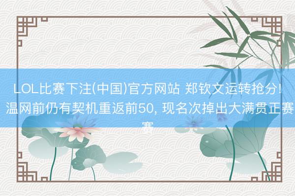 LOL比赛下注(中国)官方网站 郑钦文运转抢分! 温网前仍有契机重返前50， 现名次掉出大满贯正赛