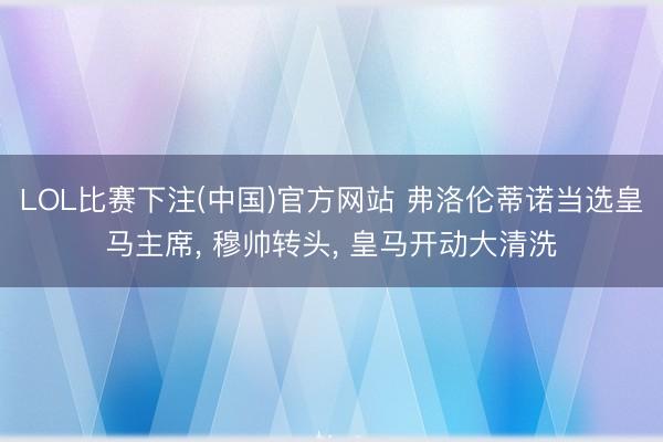 LOL比赛下注(中国)官方网站 弗洛伦蒂诺当选皇马主席, 穆帅转头, 皇马开动大清洗