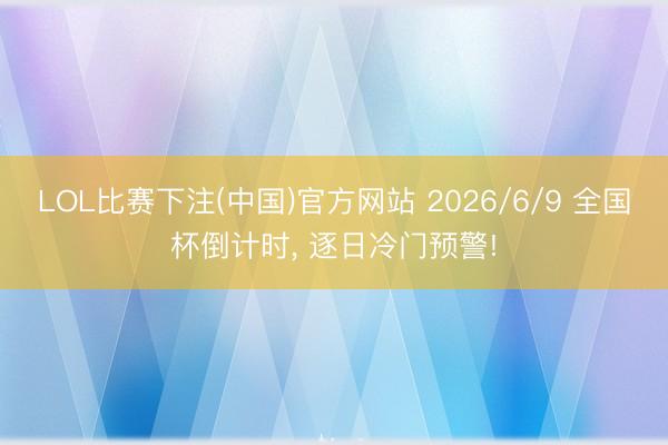 LOL比赛下注(中国)官方网站 2026/6/9 全国杯倒计时， 逐日冷门预警!
