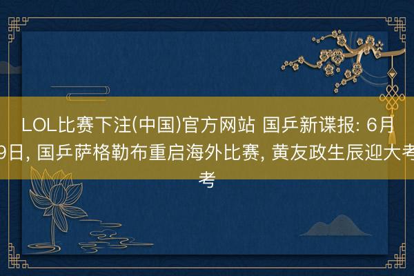LOL比赛下注(中国)官方网站 国乒新谍报: 6月9日， 国乒萨格勒布重启海外比赛， 黄友政生辰迎大考