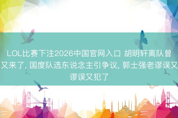 LOL比赛下注2026中国官网入口 胡明轩离队曾凡博又来了, 国度队选东说念主引争议, 郭士强老谬误又犯了