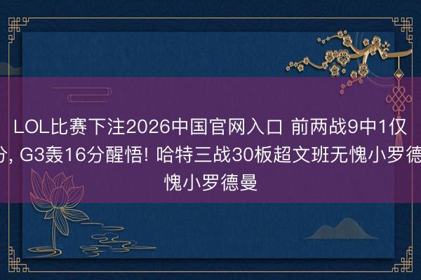 LOL比赛下注2026中国官网入口 前两战9中1仅3分, G3轰16分醒悟! 哈特三战30板超文班无愧小罗德曼