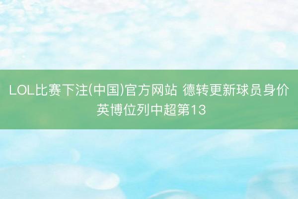 LOL比赛下注(中国)官方网站 德转更新球员身价 英博位列中超第13