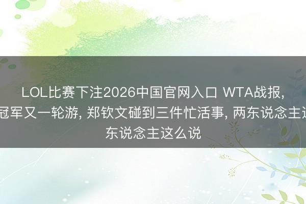LOL比赛下注2026中国官网入口 WTA战报， 奥运冠军又一轮游， 郑钦文碰到三件忙活事， 两东说念主这么说