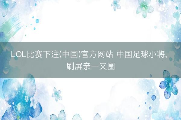 LOL比赛下注(中国)官方网站 中国足球小将, 刷屏亲一又圈