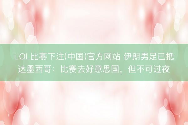 LOL比赛下注(中国)官方网站 伊朗男足已抵达墨西哥:比赛去好意思国,但不可过夜