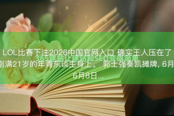 LOL比赛下注2026中国官网入口 确实王人压在了这个刚满21岁的年青东谈主身上。 郭士强奏凯摊牌， 6月8日...