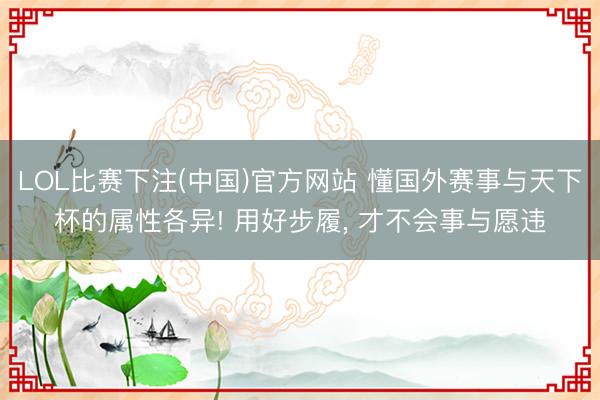 LOL比赛下注(中国)官方网站 懂国外赛事与天下杯的属性各异! 用好步履， 才不会事与愿违