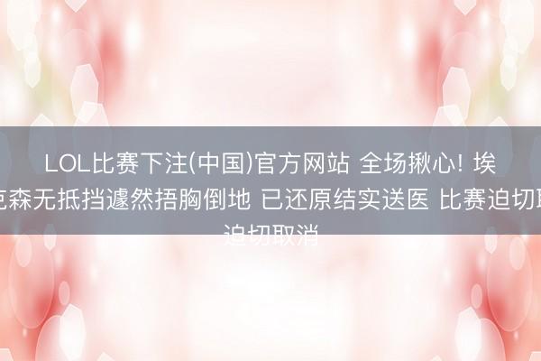 LOL比赛下注(中国)官方网站 全场揪心! 埃里克森无抵挡遽然捂胸倒地 已还原结实送医 比赛迫切取消