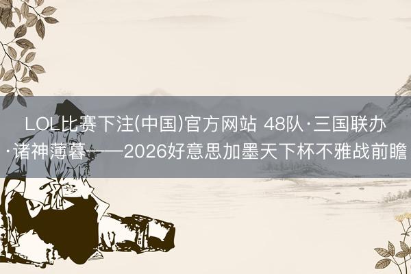 LOL比赛下注(中国)官方网站 48队·三国联办·诸神薄暮——2026好意思加墨天下杯不雅战前瞻