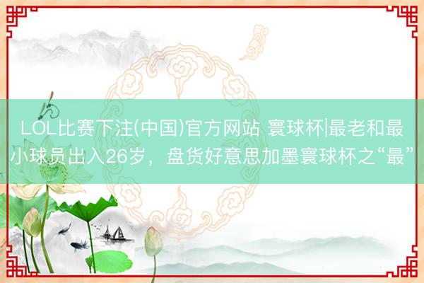 LOL比赛下注(中国)官方网站 寰球杯|最老和最小球员出入26岁，盘货好意思加墨寰球杯之“最”
