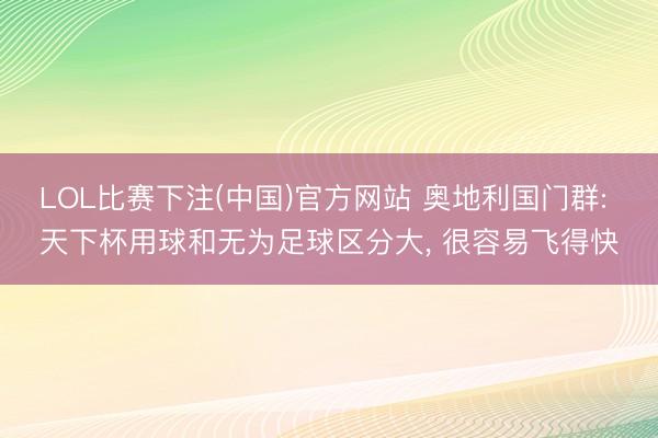 LOL比赛下注(中国)官方网站 奥地利国门群: 天下杯用球和无为足球区分大， 很容易飞得快