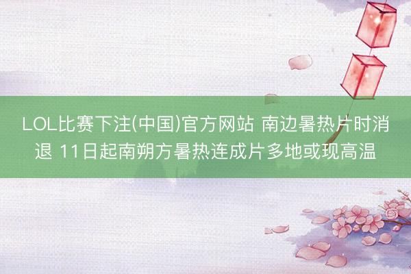 LOL比赛下注(中国)官方网站 南边暑热片时消退 11日起南朔方暑热连成片多地或现高温