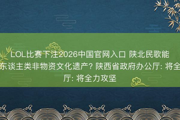 LOL比赛下注2026中国官网入口 陕北民歌能否申报东谈主类非物资文化遗产? 陕西省政府办公厅: 将全力攻坚