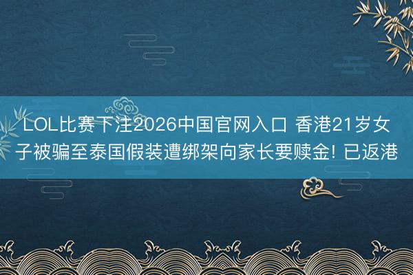 LOL比赛下注2026中国官网入口 香港21岁女子被骗至泰国假装遭绑架向家长要赎金! 已返港