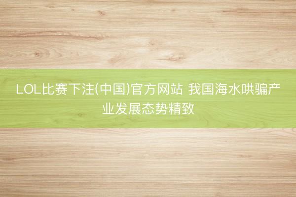 LOL比赛下注(中国)官方网站 我国海水哄骗产业发展态势精致