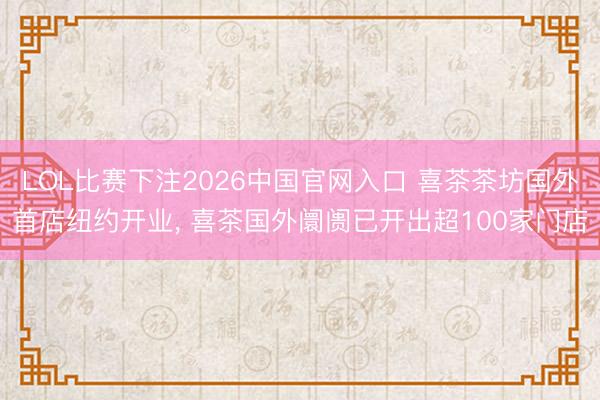 LOL比赛下注2026中国官网入口 喜茶茶坊国外首店纽约开业， 喜茶国外阛阓已开出超100家门店