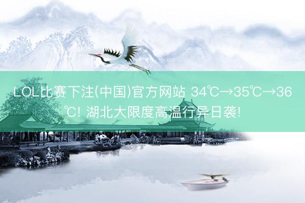 LOL比赛下注(中国)官方网站 34℃→35℃→36℃! 湖北大限度高温行异日袭!