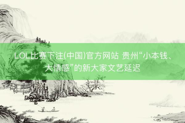 LOL比赛下注(中国)官方网站 贵州“小本钱、大情感”的新大家文艺延迟