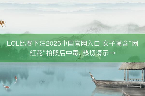 LOL比赛下注2026中国官网入口 女子嘴含“网红花”拍照后中毒, 热切请示→