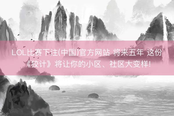 LOL比赛下注(中国)官方网站 将来五年 这份《狡计》将让你的小区、社区大变样!