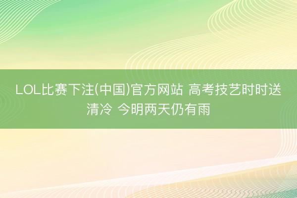 LOL比赛下注(中国)官方网站 高考技艺时时送清冷 今明两天仍有雨
