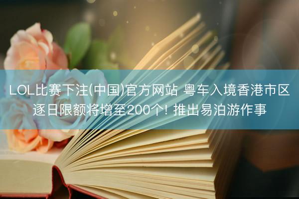 LOL比赛下注(中国)官方网站 粤车入境香港市区逐日限额将增至200个! 推出易泊游作事