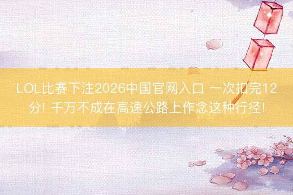LOL比赛下注2026中国官网入口 一次扣完12分! 千万不成在高速公路上作念这种行径!