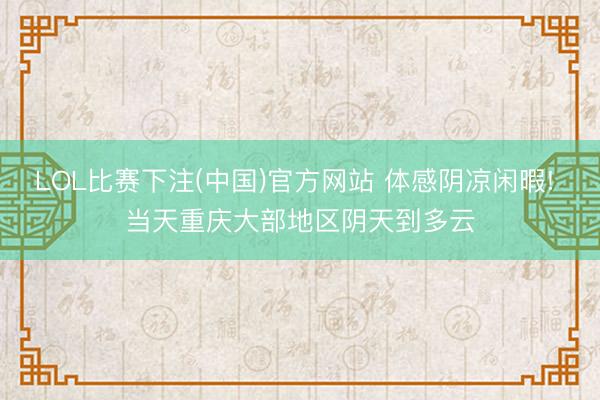 LOL比赛下注(中国)官方网站 体感阴凉闲暇! 当天重庆大部地区阴天到多云