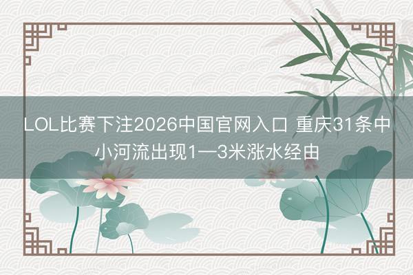 LOL比赛下注2026中国官网入口 重庆31条中小河流出现1
