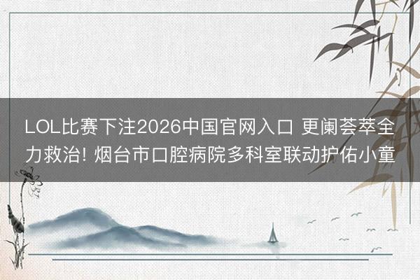 LOL比赛下注2026中国官网入口 更阑荟萃全力救治! 烟台市口腔病院多科室联动护佑小童