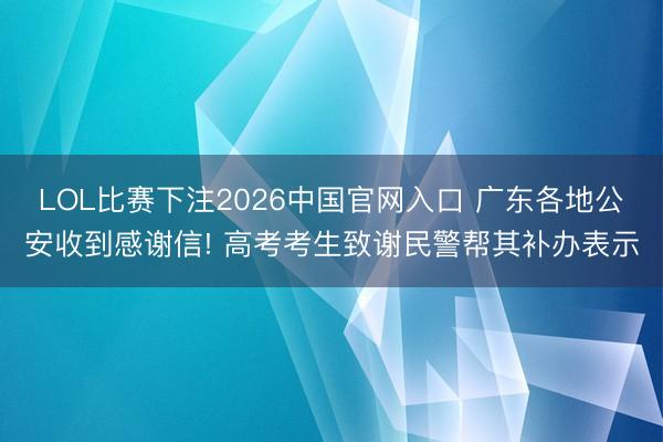 LOL比赛下注2026中国官网入口 广东各地公安收到感谢信! 高考考生致谢民警帮其补办表示