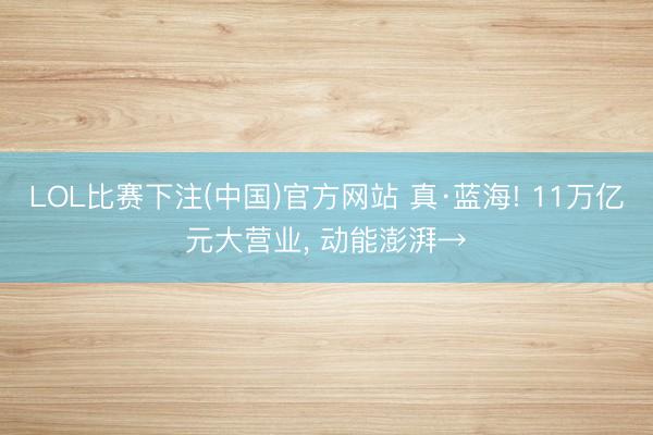 LOL比赛下注(中国)官方网站 真·蓝海! 11万亿元大营业， 动能澎湃→