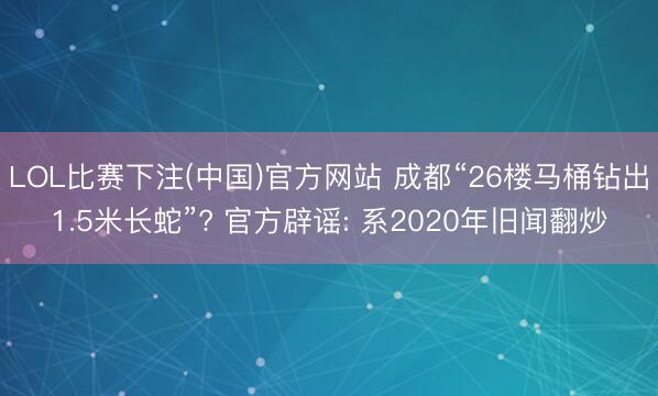 LOL比赛下注(中国)官方网站 成都“26楼马桶钻出1.5米长蛇”? 官方辟谣: 系2020年旧闻翻炒