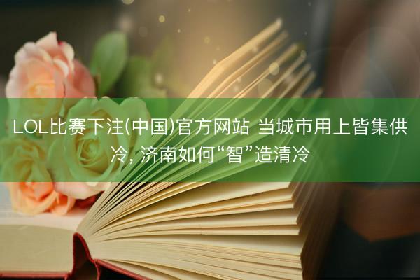 LOL比赛下注(中国)官方网站 当城市用上皆集供冷, 济南如