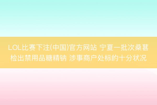LOL比赛下注(中国)官方网站 宁夏一批次桑葚检出禁用品糖精钠 涉事商户处标的十分状况