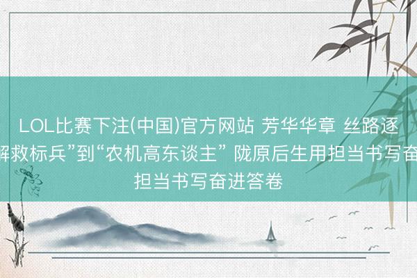 LOL比赛下注(中国)官方网站 芳华华章 丝路逐光|从“解救标兵”到“农机高东谈主” 陇原后生用担当书写奋进答卷