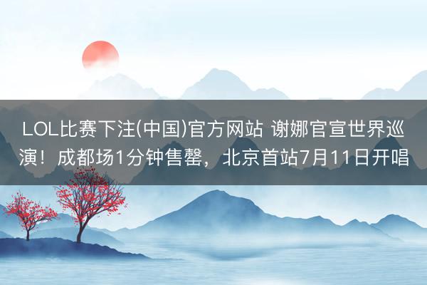 LOL比赛下注(中国)官方网站 谢娜官宣世界巡演！成都场1分钟售罄，北京首站7月11日开唱