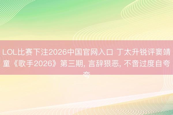 LOL比赛下注2026中国官网入口 丁太升锐评窦靖童《歌手2026》第三期， 言辞狠恶， 不啻过度自夸