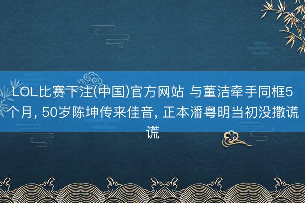 LOL比赛下注(中国)官方网站 与董洁牵手同框5个月， 50岁陈坤传来佳音， 正本潘粤明当初没撒谎